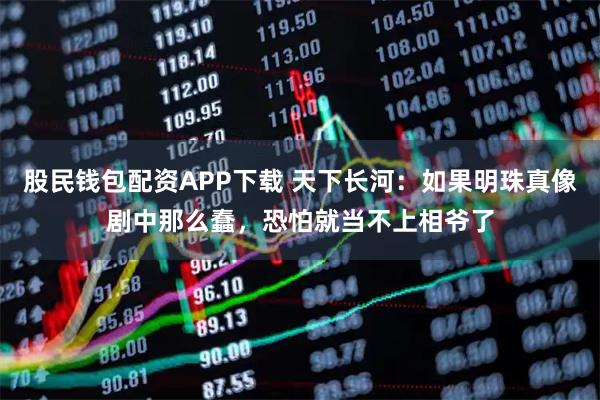 股民钱包配资APP下载 天下长河：如果明珠真像剧中那么蠢，恐怕就当不上相爷了