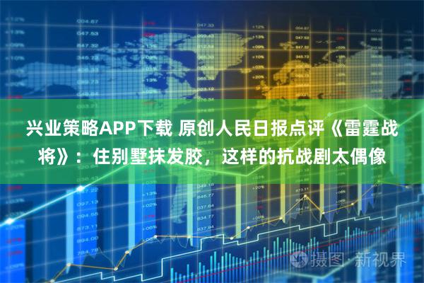 兴业策略APP下载 原创人民日报点评《雷霆战将》：住别墅抹发胶，这样的抗战剧太偶像
