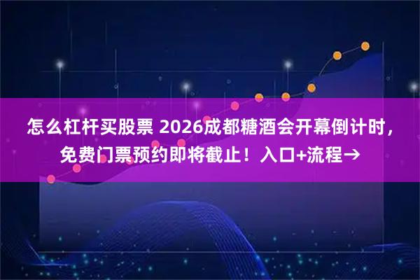 怎么杠杆买股票 2026成都糖酒会开幕倒计时，免费门票预约即将截止！入口+流程→