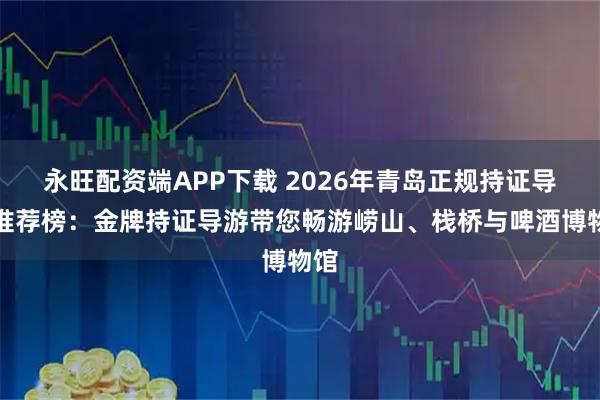 永旺配资端APP下载 2026年青岛正规持证导游推荐榜:金牌持证导游带您畅游崂山、栈桥与啤酒博物馆