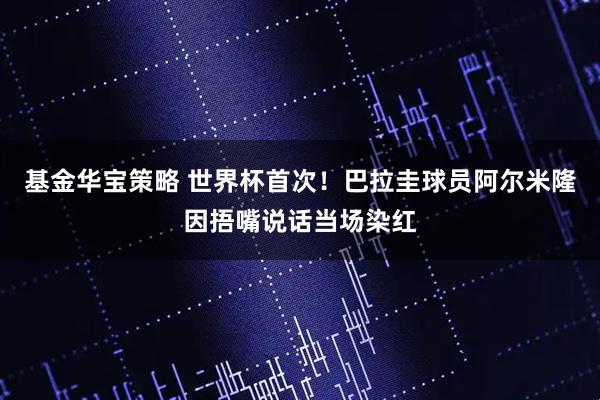 基金华宝策略 世界杯首次！巴拉圭球员阿尔米隆因捂嘴说话当场染红