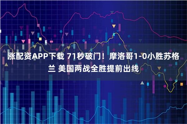 涨配资APP下载 71秒破门！摩洛哥1-0小胜苏格兰 美国两战全胜提前出线