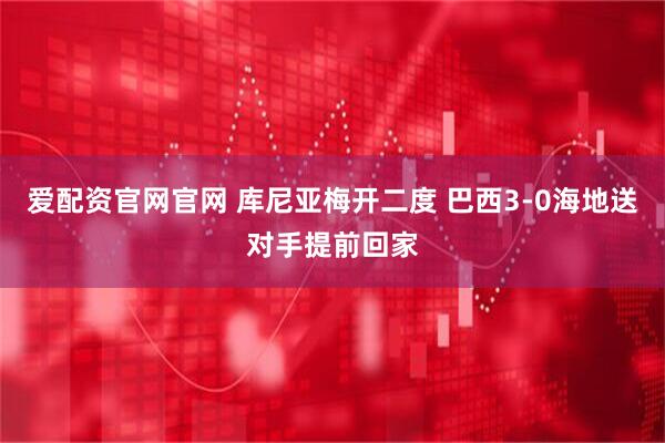 爱配资官网官网 库尼亚梅开二度 巴西3-0海地送对手提前回家