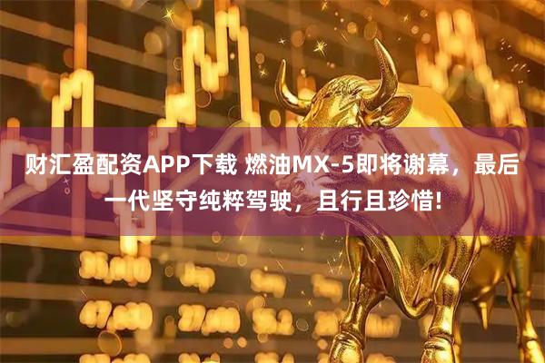 财汇盈配资APP下载 燃油MX-5即将谢幕,最后一代坚守纯粹驾驶,且行且珍惜!