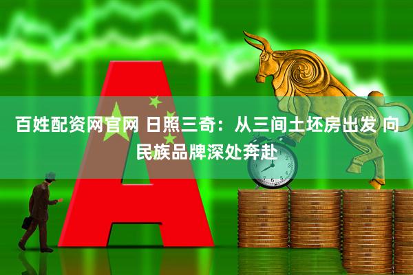 百姓配资网官网 日照三奇:从三间土坯房出发 向民族品牌深处奔赴
