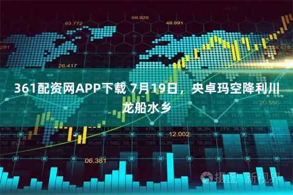 361配资网APP下载 7月19日,央卓玛空降利川龙船水乡