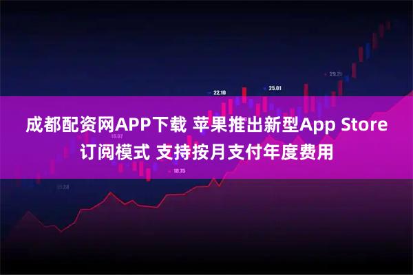 成都配资网APP下载 苹果推出新型App Store订阅模式 支持按月支付年度费用