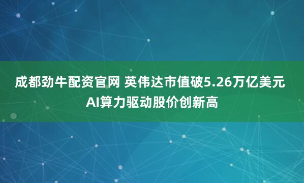 成都劲牛配资官网 英伟达市值破5.26万亿美元 AI算力驱动股价创新高