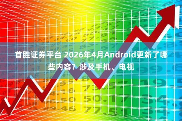 首胜证券平台 2026年4月Android更新了哪些内容？涉及手机、电视