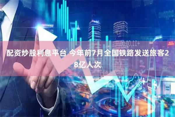 配资炒股利息平台 今年前7月全国铁路发送旅客28亿人次