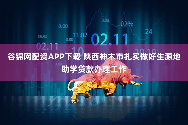 谷锦网配资APP下载 陕西神木市扎实做好生源地助学贷款办理工作