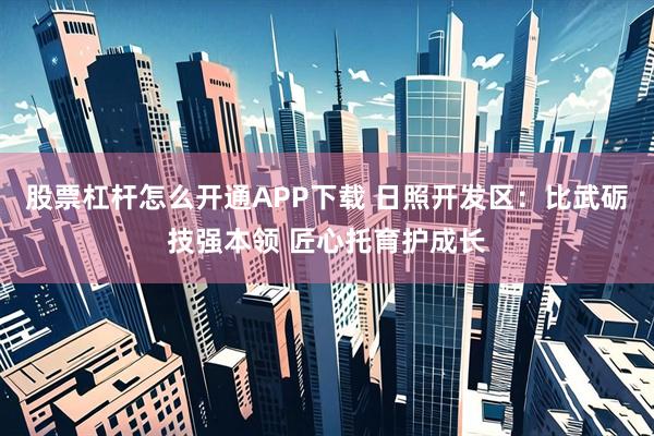 股票杠杆怎么开通APP下载 日照开发区：比武砺技强本领 匠心托育护成长