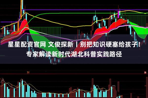 星星配资官网 文俊探新丨别把知识硬塞给孩子！专家解读新时代湖北科普实践路径