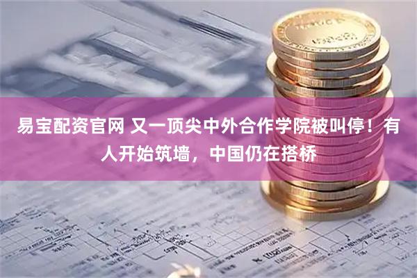 易宝配资官网 又一顶尖中外合作学院被叫停！有人开始筑墙，中国仍在搭桥