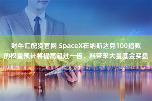 财牛汇配资官网 SpaceX在纳斯达克100指数的权重预计将提高超过一倍，料带来大量基金买盘
