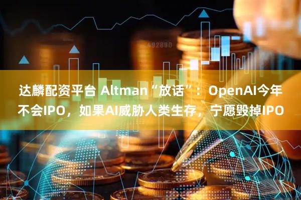 达麟配资平台 Altman“放话”：OpenAI今年不会IPO，如果AI威胁人类生存，宁愿毁掉IPO