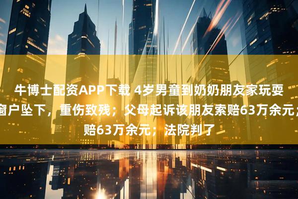 牛博士配资APP下载 4岁男童到奶奶朋友家玩耍，从17楼窗户坠下，重伤致残；父母起诉该朋友索赔63万余元；法院判了