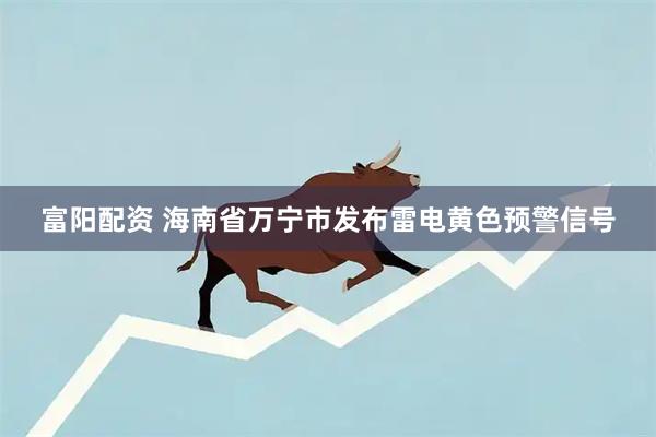 富阳配资 海南省万宁市发布雷电黄色预警信号