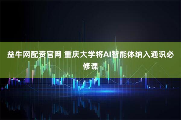 益牛网配资官网 重庆大学将AI智能体纳入通识必修课