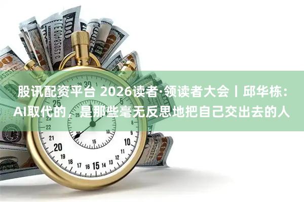 股讯配资平台 2026读者·领读者大会丨邱华栋：AI取代的，是那些毫无反思地把自己交出去的人