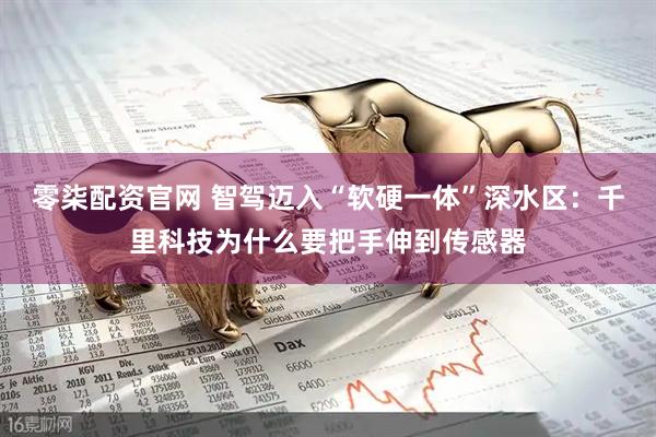 零柒配资官网 智驾迈入“软硬一体”深水区：千里科技为什么要把手伸到传感器
