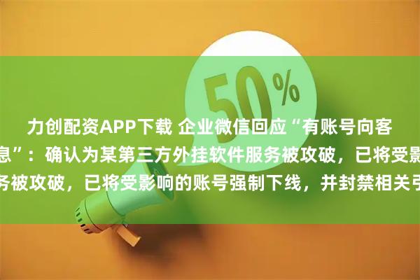 力创配资APP下载 企业微信回应“有账号向客户发送疑似色情引流信息”：确认为某第三方外挂软件服务被攻破，已将受影响的账号强制下线，并封禁相关引流链接